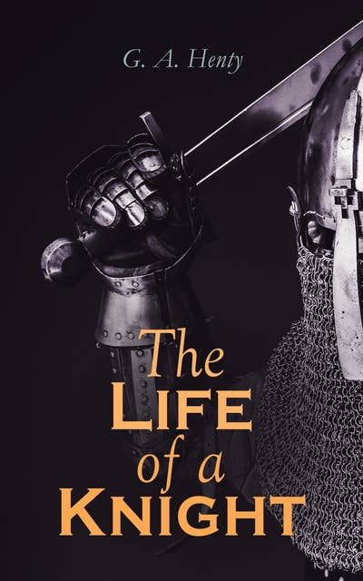 The Life of a Knight: Historical Novels - Medieval Series:  Winning His Spurs, St. George For England, The Lion of St. Mark, At Agincourt & A Knight of the White Cross