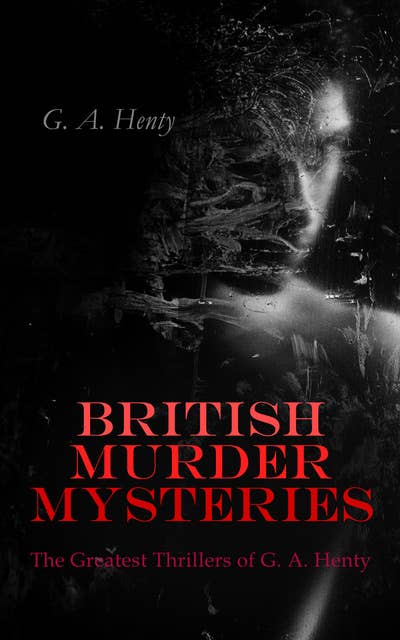 British Murder Mysteries: The Greatest Thrillers Of G. A. Henty: A Search for a Secret, Dorothy's Double, The Curse of Carne's Hold, Colonel Thorndyke's Secret & The Lost Heir