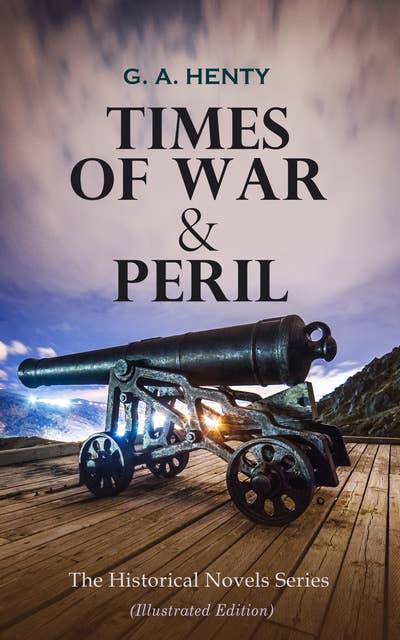 Times Of War & Peril - The Historical Novels Series (Illustrated Edition): 80+ Thriller & Action Adventure Novels: Out on the Pampas, The Young Buglers, Boy Knight, True to the Old Flag, The Dragon and the Raven…