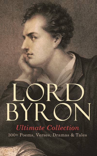LORD BYRON Ultimate Collection: 300+ Poems, Verses, Dramas & Tales: Manfred, Cain, The Prophecy of Dante, The Prisoner of Chillon, Fugitive Pieces, Childe Harold's Pilgrimage, Don Juan, The Giaour…