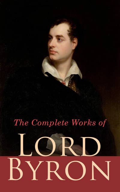 The Complete Works of Lord Byron: Poetry, Plays, Letters and Biographies: Don Juan, Childe Harold's Pilgrimage, Manfred, Hours of Idleness, The Siege of Corinth, Jeux d'Esprit, Prometheus, Cain...