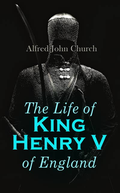 The Life Of King Henry V Of England: Biography of England's Greatest Warrior King