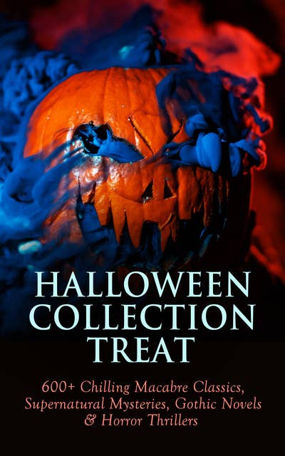 HALLOWEEN COLLECTION TREAT: 600+ Chilling Macabre Classics, Supernatural Mysteries, Gothic Novels & Horror Thrillers