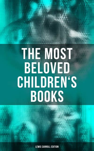 The Most Beloved Children's Books - Lewis Carroll Edition: Alice in Wonderland, Through the Looking-Glass, Sylvie and Bruno, A Tangled Tale…