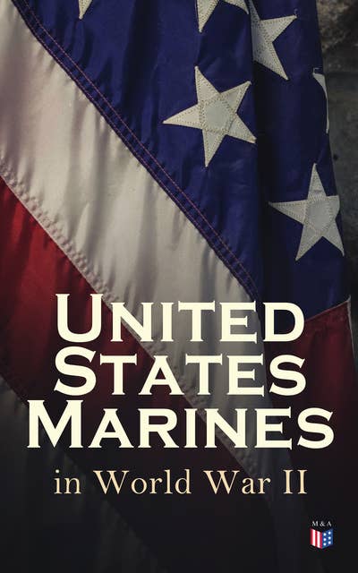 United States Marines in World War II: Complete Illustrated History of U.S. Marines' Campaigns in Europe, Africa and the Pacific: Pearl Harbor, Battle of Cape Gloucester, Battle of Guam, Battle of Iwo Jima, Occupation of Japan