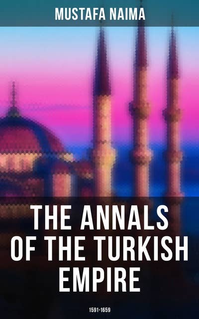 Cover for The Annals of the Turkish Empire: 1591 - 1659: The Most Important Events in Affairs of East & West