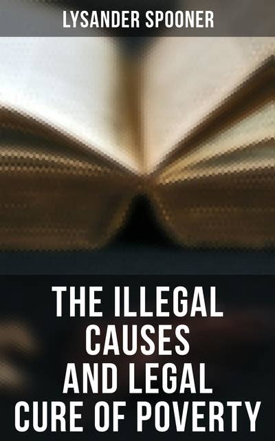 The Illegal Causes and Legal Cure of Poverty: Lysander Spooner