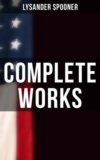 Complete Works: The Unconstitutionality of Slavery, No Treason: The Constitution of No Authority, Natural Law…