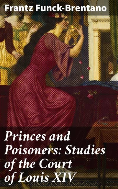 Princes and Poisoners: Studies of the Court of Louis XIV: Intrigues and Intrigues: Unraveling the Secrets of Louis XIV's Court