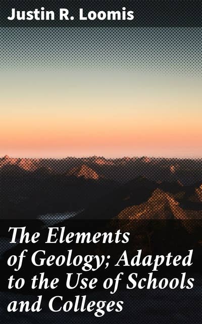 The Elements of Geology; Adapted to the Use of Schools and Colleges: Unveiling the Earth's Geological Secrets: A Comprehensive Guide for Students and Educators