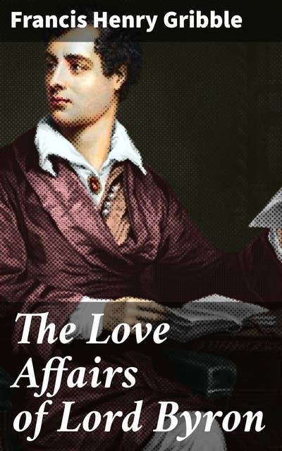 The Love Affairs of Lord Byron: Passionate Affairs and Scandals of a Poetic Genius
