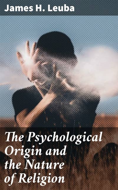 The Psychological Origin and the Nature of Religion: Unraveling the Psychological Roots of Faith and Belief
