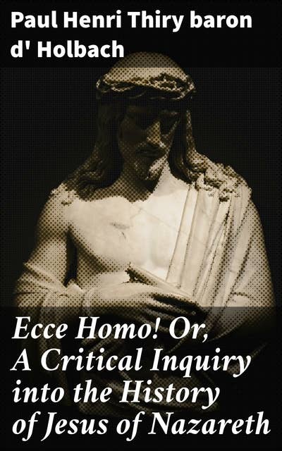 Ecce Homo! Or, A Critical Inquiry into the History of Jesus of Nazareth: Being a Rational Analysis of the Gospels
