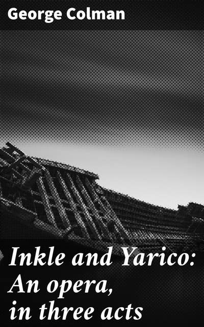 Inkle and Yarico: An opera, in three acts: Love, Betrayal, and Redemption: A Tale of 18th-Century Opera Brilliance
