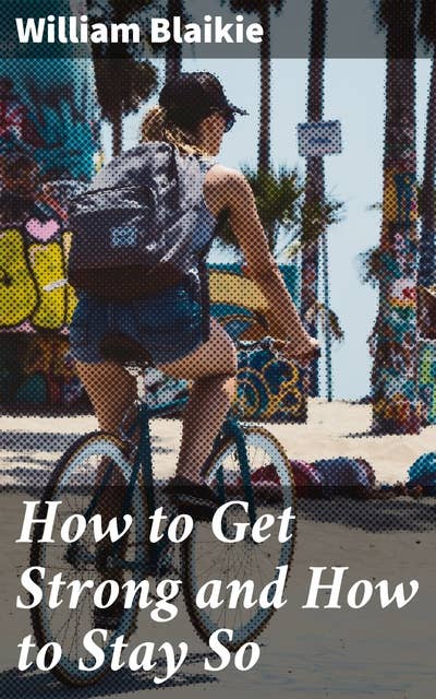 How to Get Strong and How to Stay So: Achieving Physical Strength and Health with Timeless Advice and Practical Exercises for All Fitness Levels