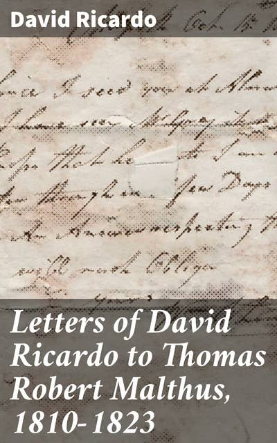 Letters of David Ricardo to Thomas Robert Malthus, 1810-1823: Intellectual Exchange: Economic Insights from Classical Economists