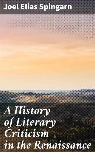 A History of Literary Criticism in the Renaissance: With special reference to the influence of Italy in the formation and development of modern classicism