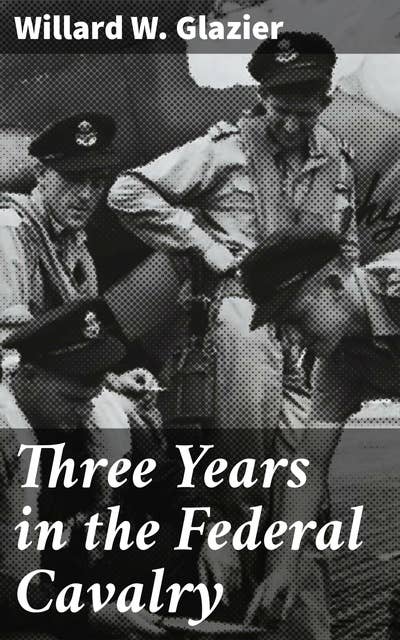 Three Years in the Federal Cavalry: A Cavalry Soldier's Journey Through the Civil War