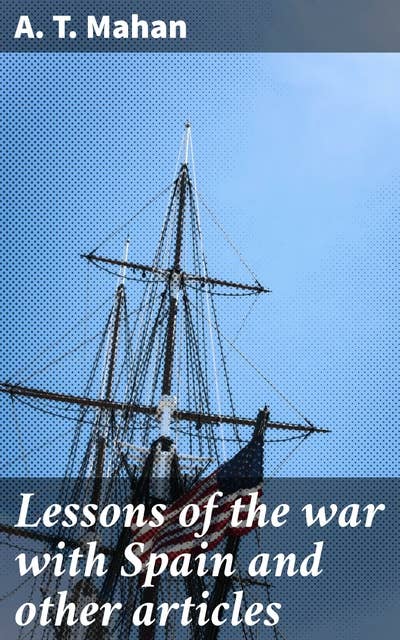 Lessons of the war with Spain and other articles: Insights into Naval Strategy and Military History during the Spanish-American War