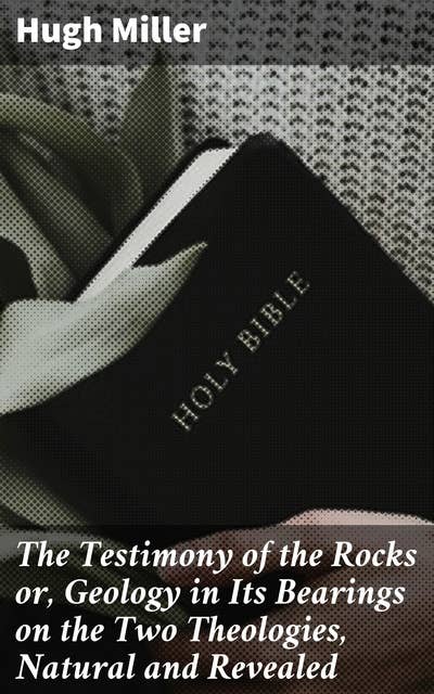 The Testimony of the Rocks or, Geology in Its Bearings on the Two Theologies, Natural and Revealed: Exploring the Divine Secrets of Earth's History