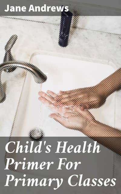 Child's Health Primer For Primary Classes: With Special Reference to the Effects of Alcoholic Drinks, Stimulants, and Narcotics upon The Human System
