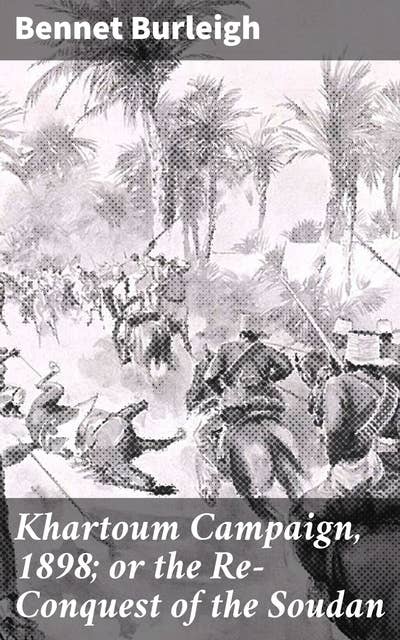 Khartoum Campaign, 1898; or the Re-Conquest of the Soudan: The Epic Saga of Empire and Rebellion in the Heart of Africa