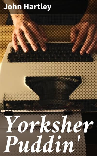 Yorksher Puddin': A Collection of the Most Popular Dialect Stories from the Pen of John Hartley