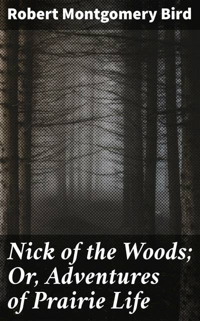 Nick of the Woods; Or, Adventures of Prairie Life: Traversing the Wild West: A Tale of Survival, Justice, and Moral Ambiguity