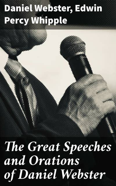 The Great Speeches and Orations of Daniel Webster: With an Essay on Daniel Webster as a Master of English Style