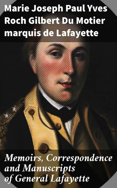 Memoirs, Correspondence and Manuscripts of General Lafayette: A Revolutionary Legacy: Insights from Lafayette's Manuscripts