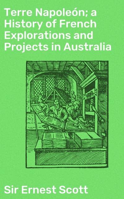 Terre Napoleón; a History of French Explorations and Projects in Australia: Forging a French Footprint Down Under: Stories of Exploration and Influence in Australia