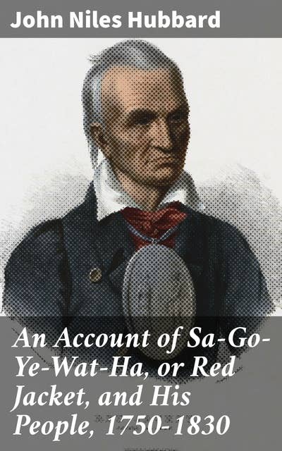 An Account of Sa-Go-Ye-Wat-Ha, or Red Jacket, and His People, 1750-1830: A Detailed Exploration of Red Jacket and the Seneca Tribe, 1750-1830