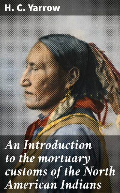 An Introduction to the mortuary customs of the North American Indians: Exploring Funerary Rituals and Tribal Traditions of North American Indigenous Cultures