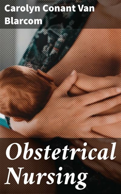 Obstetrical Nursing: A Text-Book on the Nursing Care of the Expectant Mother, the Woman in Labor, the Young Mother and Her Baby