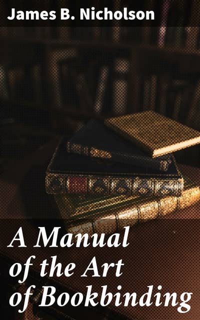 A Manual of the Art of Bookbinding: Containing full instructions in the different branches of forwarding, gilding, and finishing. Also, the art of marbling book-edges and paper