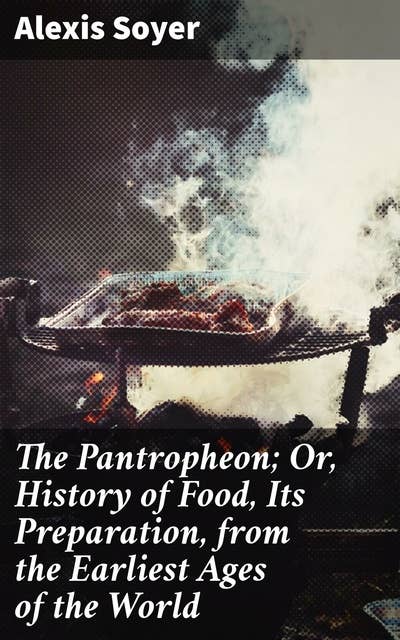 The Pantropheon; Or, History of Food, Its Preparation, from the Earliest Ages of the World