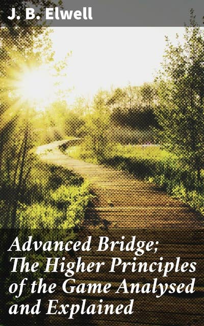 Advanced Bridge; The Higher Principles of the Game Analysed and Explained: Master Advanced Bridge Strategies and Tactics