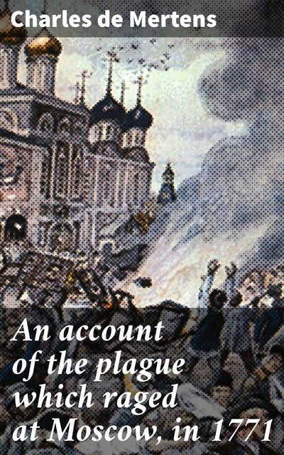 An account of the plague which raged at Moscow, in 1771: A Chronicle of Devastation: Unveiling the Bubonic Plague in 18th Century Russia