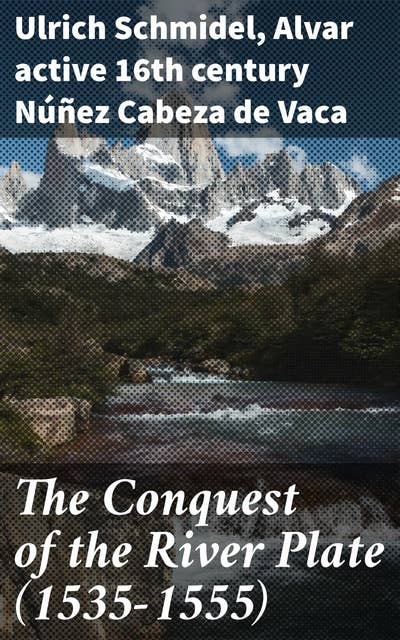 The Conquest of the River Plate (1535-1555): Voices of Conquest: Explorers' Tales of the River Plate Region