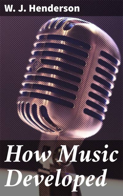 How Music Developed: A Critical and Explanatory Account of the Growth of Modern Music