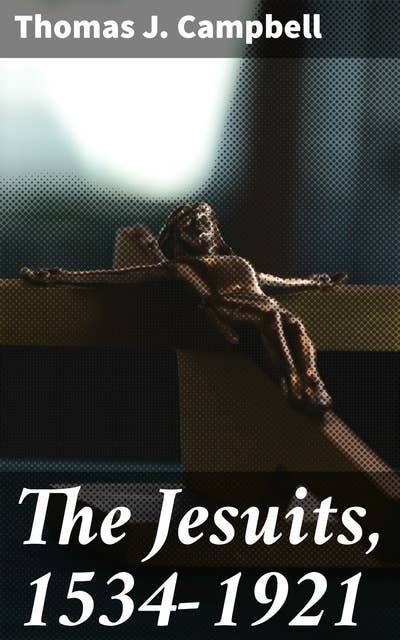 The Jesuits, 1534-1921: A History of the Society of Jesus from Its Foundation to the Present Time