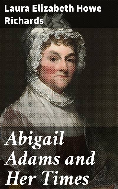 Abigail Adams and Her Times: Unveiling the Legacy of a Founding Mother