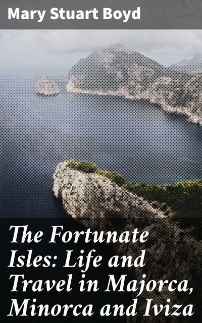 The Fortunate Isles: Life and Travel in Majorca, Minorca and Iviza: Exploring the Charm of Balearic Gems