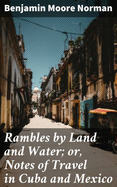 Rambles by Land and Water; or, Notes of Travel in Cuba and Mexico: Exploring the Exotic: A Travelogue of Cuba and Mexico