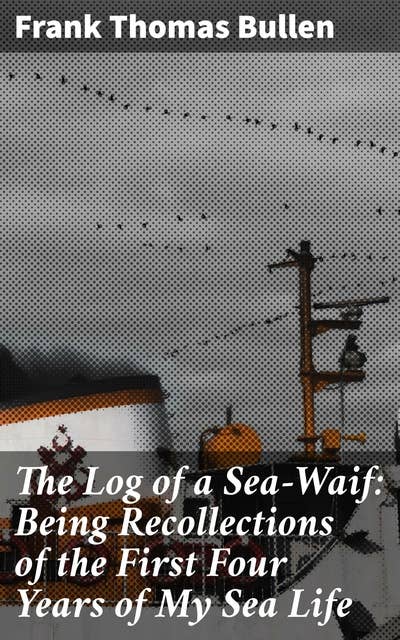 The Log of a Sea-Waif: Being Recollections of the First Four Years of My Sea Life: Tales of the Sea: A Sailor's Journey Through Adventure and Adversity