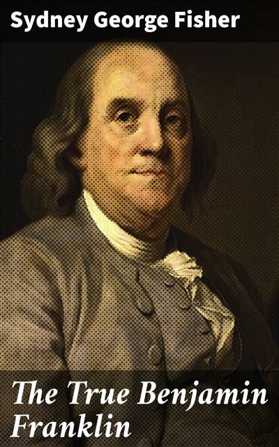 The True Benjamin Franklin: Unveiling the Legacy of a Founding Father