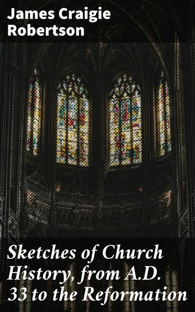 Sketches of Church History, from A.D. 33 to the Reformation: Tracing the Evolution of Christian Faith from A.D. 33