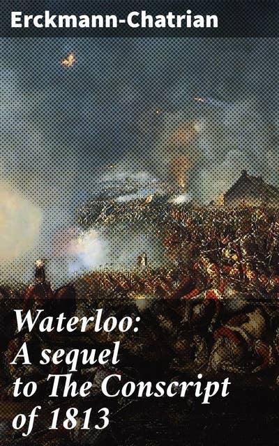 Waterloo: A sequel to The Conscript of 1813: Echoes of heroism and horror in the Napoleonic Wars