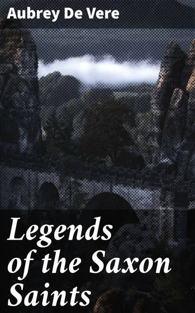 Legends of the Saxon Saints: Enchanting Tales of Early English Saints and Their Miracles
