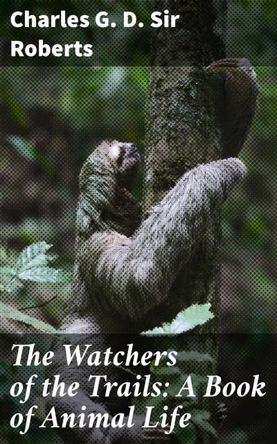 The Watchers of the Trails: A Book of Animal Life: An Enchanting Collection of Wildlife Tales